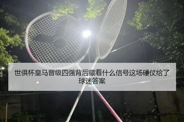 世俱杯皇马晋级四强背后藏着什么信号这场硬仗给了球迷答案